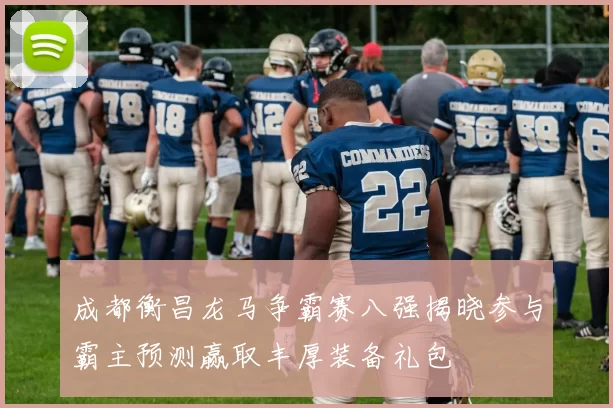 成都衡昌龙马争霸赛八强揭晓参与霸主预测赢取丰厚装备礼包