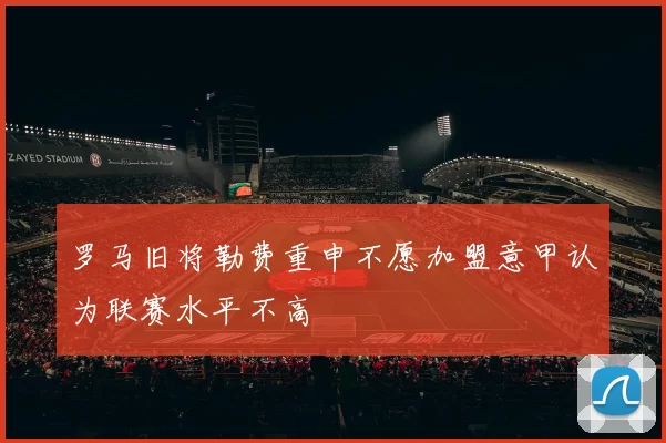 罗马旧将勒费重申不愿加盟意甲认为联赛水平不高