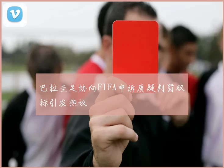 巴拉圭足协向FIFA申诉质疑判罚双标引发热议
