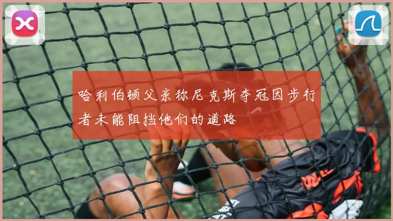 哈利伯顿父亲称尼克斯夺冠因步行者未能阻挡他们的道路