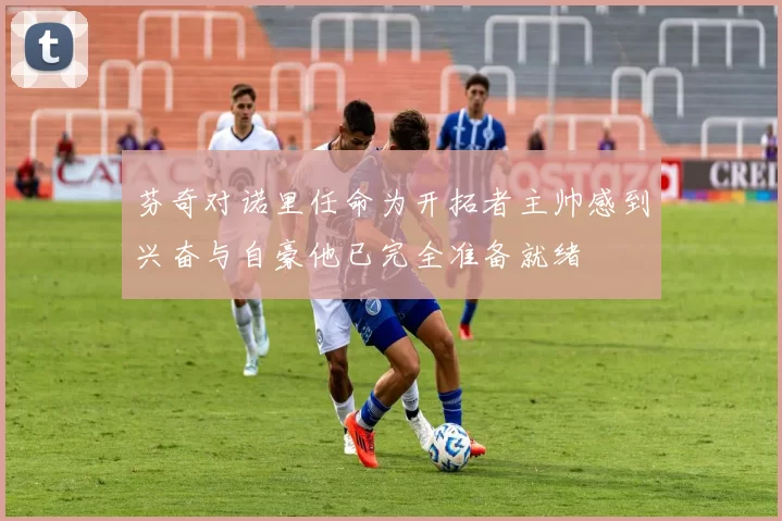 芬奇对诺里任命为开拓者主帅感到兴奋与自豪他已完全准备就绪