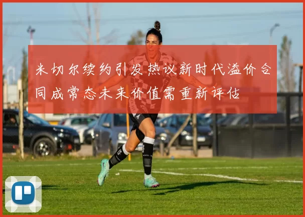 米切尔续约引发热议新时代溢价合同成常态未来价值需重新评估