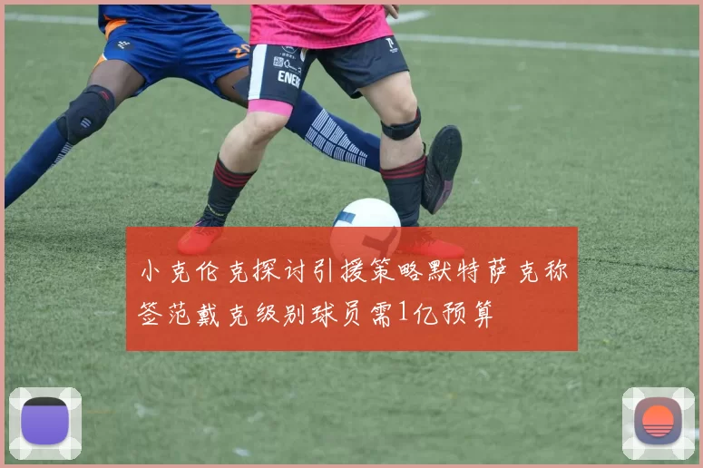 小克伦克探讨引援策略默特萨克称签范戴克级别球员需1亿预算