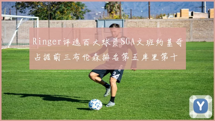 Ringer评选百大球员SGA文班约基奇占据前三布伦森排名第五库里第十杜兰特第十六詹姆斯第二十