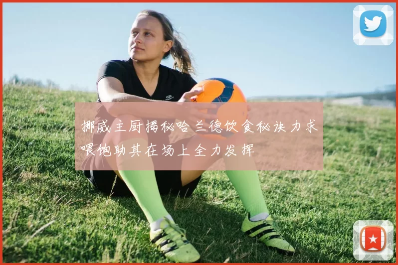 挪威主厨揭秘哈兰德饮食秘诀力求喂饱助其在场上全力发挥