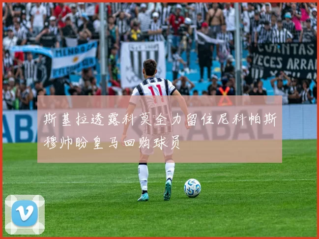 斯基拉透露科莫全力留住尼科帕斯穆帅盼皇马回购球员