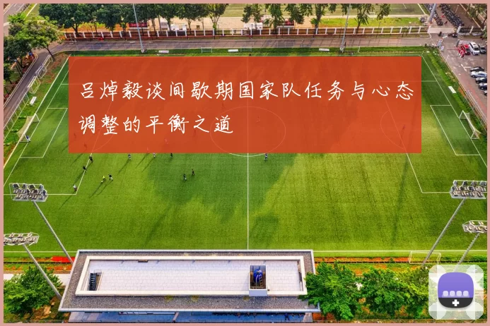 吕焯毅谈间歇期国家队任务与心态调整的平衡之道