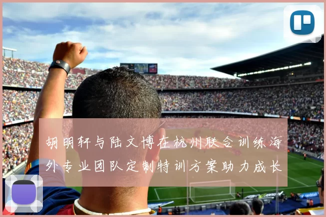 胡明轩与陆文博在杭州联合训练海外专业团队定制特训方案助力成长