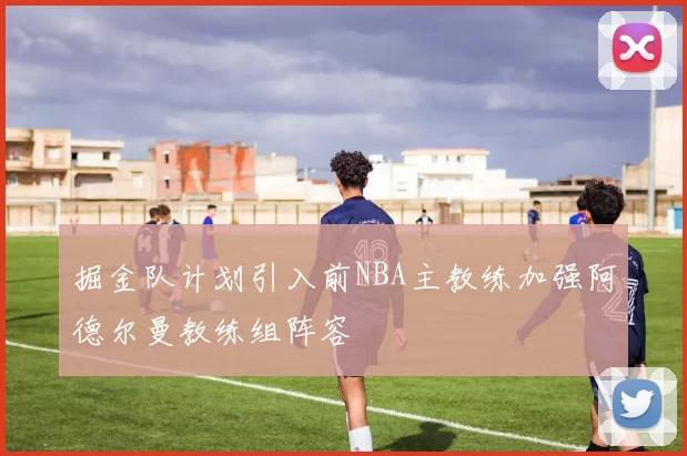 掘金队计划引入前NBA主教练加强阿德尔曼教练组阵容