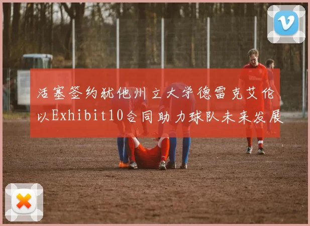 活塞签约犹他州立大学德雷克艾伦以Exhibit10合同助力球队未来发展