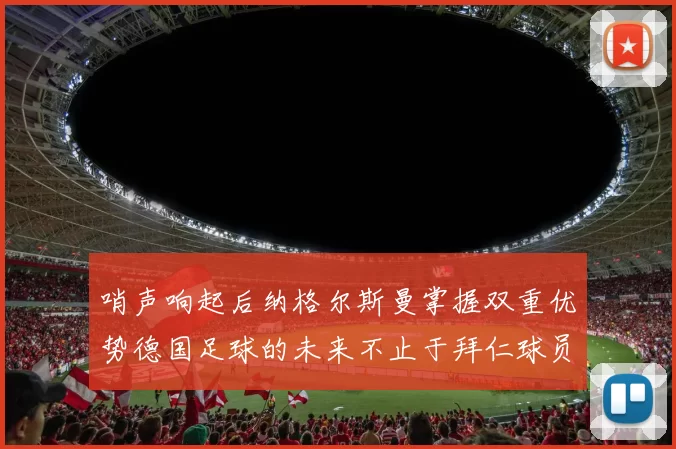 哨声响起后纳格尔斯曼掌握双重优势德国足球的未来不止于拜仁球员