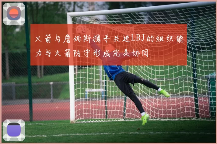 火箭与詹姆斯携手共进LBJ的组织能力与火箭防守形成完美协同