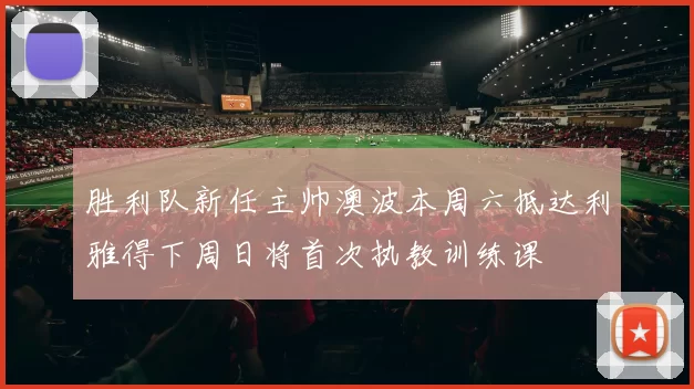 胜利队新任主帅澳波本周六抵达利雅得下周日将首次执教训练课