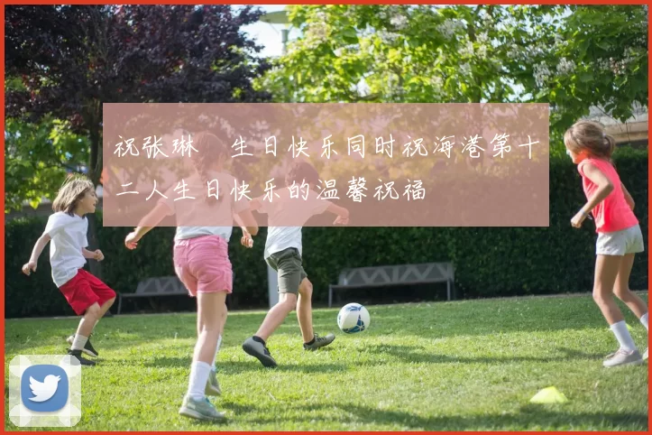 祝张琳芃生日快乐同时祝海港第十二人生日快乐的温馨祝福
