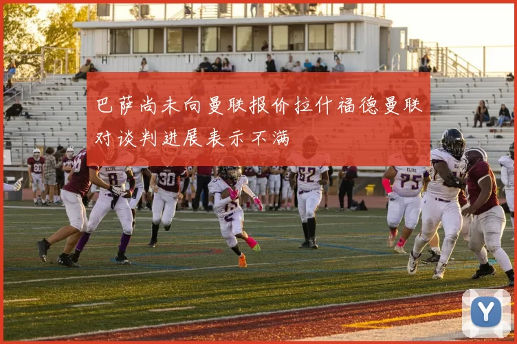 巴萨尚未向曼联报价拉什福德曼联对谈判进展表示不满