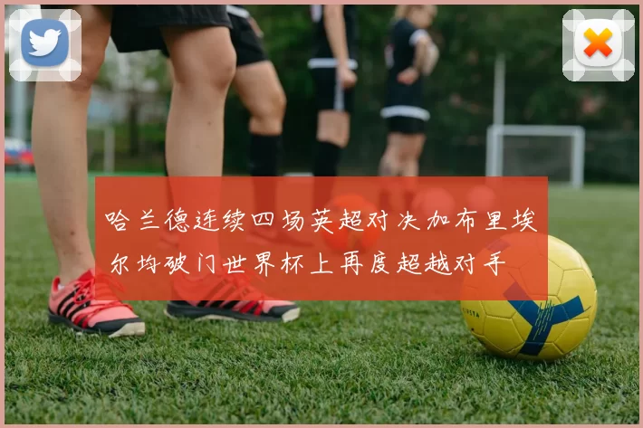 哈兰德连续四场英超对决加布里埃尔均破门世界杯上再度超越对手