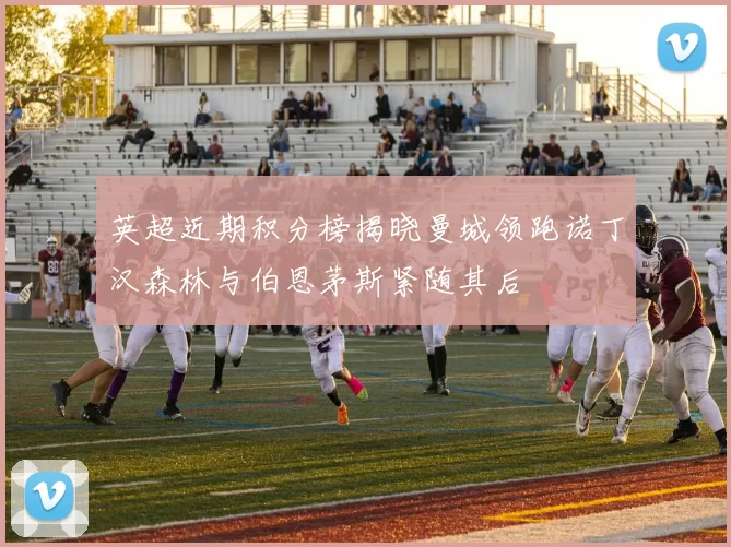 英超近期积分榜揭晓曼城领跑诺丁汉森林与伯恩茅斯紧随其后