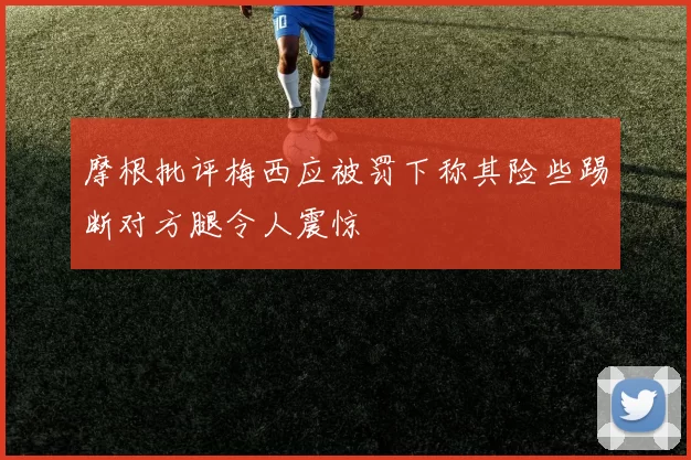 摩根批评梅西应被罚下称其险些踢断对方腿令人震惊