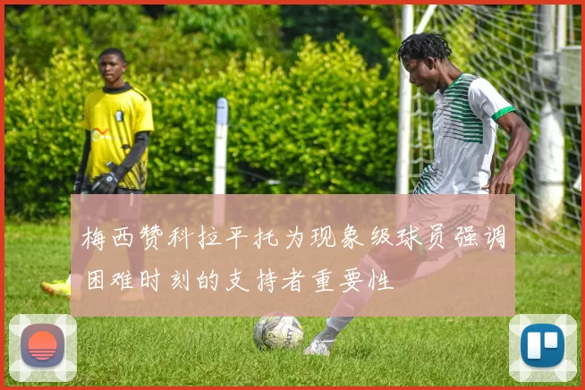 梅西赞科拉平托为现象级球员强调困难时刻的支持者重要性