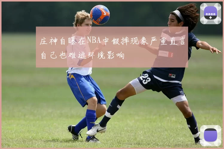 庄神自曝在NBA中假摔现象严重直言自己也难逃环境影响