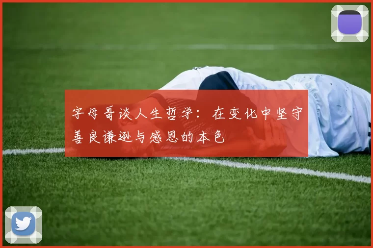 字母哥谈人生哲学：在变化中坚守善良谦逊与感恩的本色