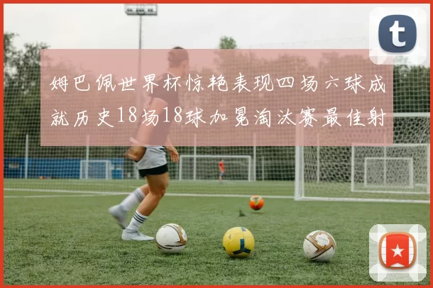 姆巴佩世界杯惊艳表现四场六球成就历史18场18球加冕淘汰赛最佳射手
